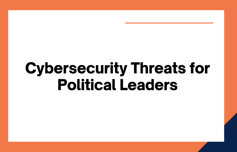 Cybersecurity Threats for Political Leaders Cybersecurity Threats for Political Leaders