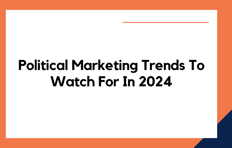 Political Marketing Trends To Watch For In 2024